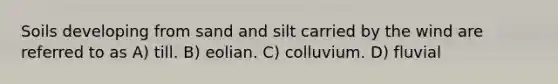 Soils developing from sand and silt carried by the wind are referred to as A) till. B) eolian. C) colluvium. D) fluvial