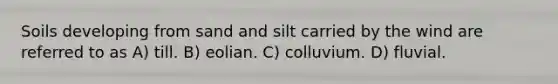 Soils developing from sand and silt carried by the wind are referred to as A) till. B) eolian. C) colluvium. D) fluvial.