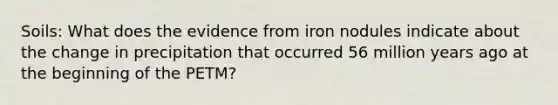 Soils: What does the evidence from iron nodules indicate about the change in precipitation that occurred 56 million years ago at the beginning of the PETM?