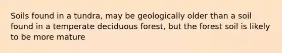 Soils found in a tundra, may be geologically older than a soil found in a temperate deciduous forest, but the forest soil is likely to be more mature