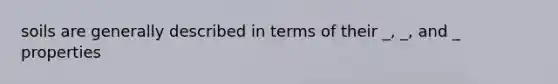 soils are generally described in terms of their _, _, and _ properties