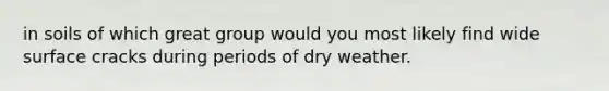 in soils of which great group would you most likely find wide surface cracks during periods of dry weather.