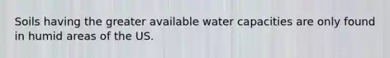 Soils having the greater available water capacities are only found in humid areas of the US.