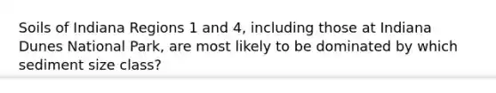 Soils of Indiana Regions 1 and 4, including those at Indiana Dunes National Park, are most likely to be dominated by which sediment size class?