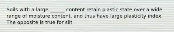 Soils with a large ______ content retain plastic state over a wide range of moisture content, and thus have large plasticity index. The opposite is true for silt