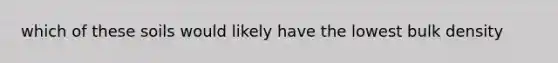which of these soils would likely have the lowest bulk density