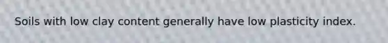 Soils with low clay content generally have low plasticity index.