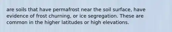 are soils that have permafrost near the soil surface, have evidence of frost churning, or ice segregation. These are common in the higher latitudes or high elevations. ​