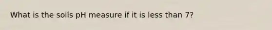What is the soils pH measure if it is less than 7?