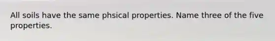 All soils have the same phsical properties. Name three of the five properties.