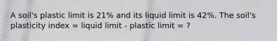 A soil's plastic limit is 21% and its liquid limit is 42%. The soil's plasticity index = liquid limit - plastic limit = ?