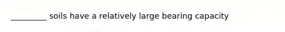 _________ soils have a relatively large bearing capacity