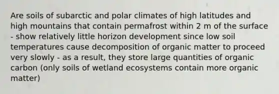 Are soils of subarctic and polar climates of high latitudes and high mountains that contain permafrost within 2 m of the surface - show relatively little horizon development since low soil temperatures cause decomposition of organic matter to proceed very slowly - as a result, they store large quantities of organic carbon (only soils of wetland ecosystems contain more organic matter)