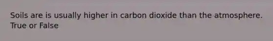 Soils are is usually higher in carbon dioxide than the atmosphere. True or False