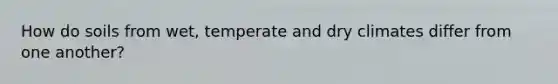 How do soils from wet, temperate and dry climates differ from one another?