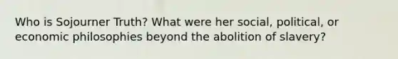Who is Sojourner Truth? What were her social, political, or economic philosophies beyond the abolition of slavery?