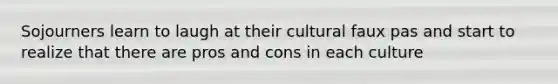 Sojourners learn to laugh at their cultural faux pas and start to realize that there are pros and cons in each culture