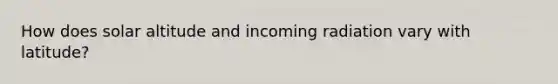 How does solar altitude and incoming radiation vary with latitude?
