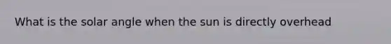 What is the solar angle when the sun is directly overhead