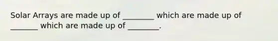Solar Arrays are made up of ________ which are made up of _______ which are made up of ________.