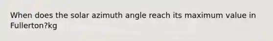 When does the solar azimuth angle reach its maximum value in Fullerton?kg