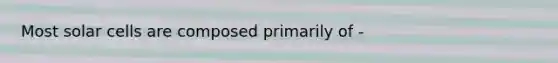 Most solar cells are composed primarily of -