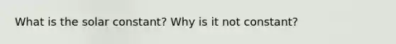 What is the solar constant? Why is it not constant?