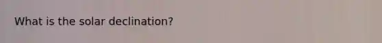 What is the solar declination?