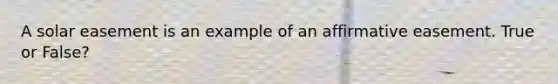 A solar easement is an example of an affirmative easement. True or False?