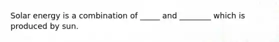 Solar energy is a combination of _____ and ________ which is produced by sun.