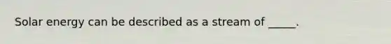 Solar energy can be described as a stream of _____.