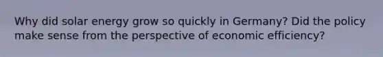 Why did solar energy grow so quickly in Germany? Did the policy make sense from the perspective of economic efficiency?