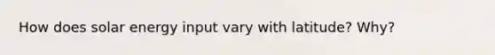 How does solar energy input vary with latitude? Why?