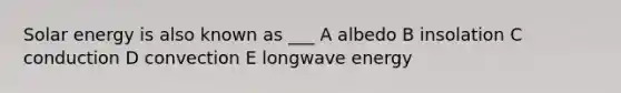 Solar energy is also known as ___ A albedo B insolation C conduction D convection E longwave energy