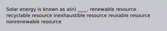 Solar energy is known as a(n) ____. renewable resource recyclable resource inexhaustible resource reusable resource nonrenewable resource