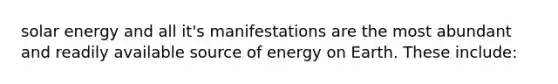 solar energy and all it's manifestations are the most abundant and readily available source of energy on Earth. These include: