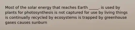 Most of the solar energy that reaches Earth _____. is used by plants for photosynthesis is not captured for use by living things is continually recycled by ecosystems is trapped by greenhouse gases causes sunburn