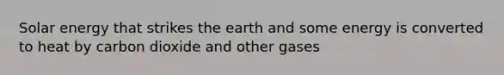 Solar energy that strikes the earth and some energy is converted to heat by carbon dioxide and other gases