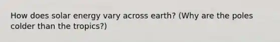 How does solar energy vary across earth? (Why are the poles colder than the tropics?)