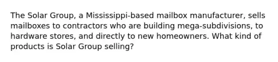 The Solar Group, a Mississippi-based mailbox manufacturer, sells mailboxes to contractors who are building mega-subdivisions, to hardware stores, and directly to new homeowners. What kind of products is Solar Group selling?