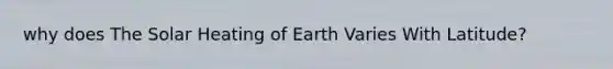 why does The Solar Heating of Earth Varies With Latitude?