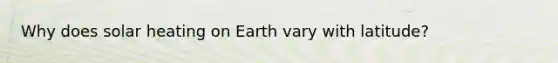 Why does solar heating on Earth vary with latitude?