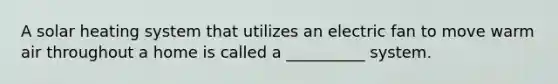 A solar heating system that utilizes an electric fan to move warm air throughout a home is called a __________ system.
