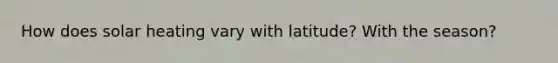 How does solar heating vary with latitude? With the season?