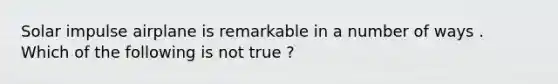 Solar impulse airplane is remarkable in a number of ways . Which of the following is not true ?