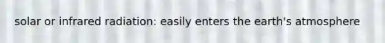 solar or infrared radiation: easily enters the earth's atmosphere