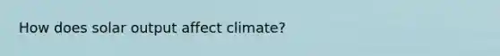 How does solar output affect climate?