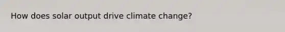 How does solar output drive climate change?