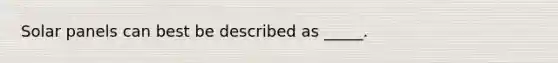 Solar panels can best be described as _____.