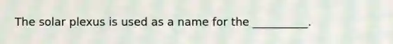 The solar plexus is used as a name for the __________.